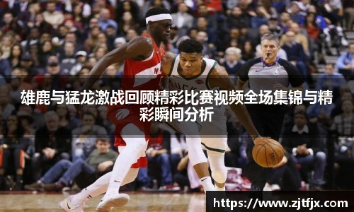 雄鹿与猛龙激战回顾精彩比赛视频全场集锦与精彩瞬间分析